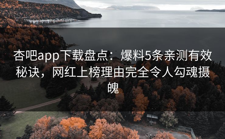 杏吧app下载盘点:爆料5条亲测有效秘诀,网红上榜理由完全令人勾魂摄魄 杏吧app下载盘点:爆料5条亲测有效秘诀,网红上榜理由完全令人勾魂摄魄