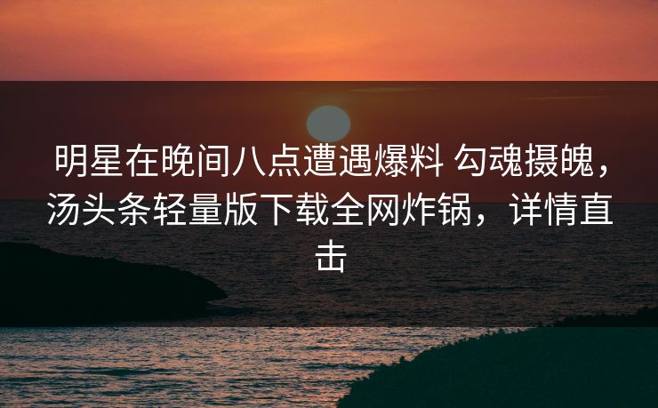 明星在晚间八点遭遇爆料 勾魂摄魄，汤头条轻量版下载全网炸锅，详情直击