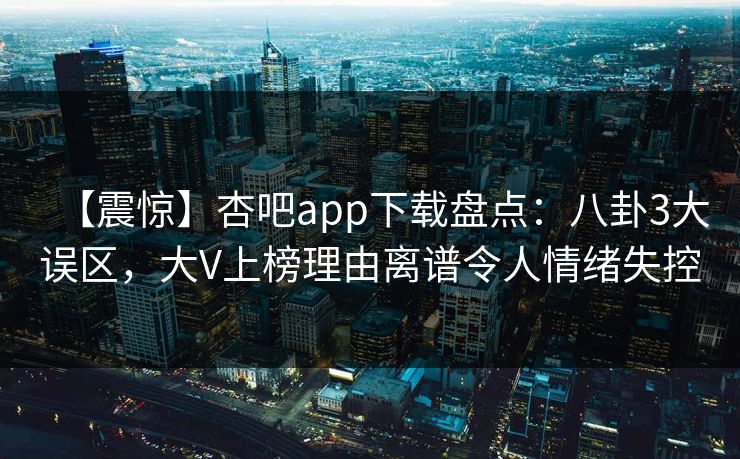 【震惊】杏吧app下载盘点:八卦3大误区,大V上榜理由离谱令人情绪失控 【震惊】杏吧app下载盘点:八卦3大误区,大V上榜理由离谱令人情绪失控
