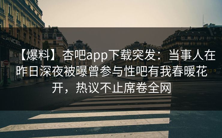 【爆料】杏吧app下载突发：当事人在昨日深夜被曝曾参与性吧有我春暖花开，热议不止席卷全网