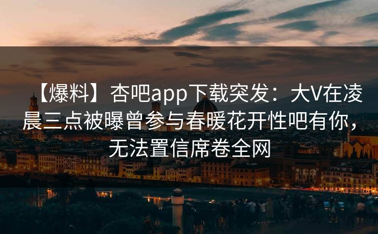 【爆料】杏吧app下载突发：大V在凌晨三点被曝曾参与春暖花开性吧有你，无法置信席卷全网