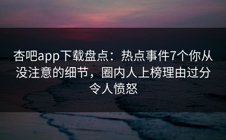 杏吧app下载盘点：热点事件7个你从没注意的细节，圈内人上榜理由过分令人愤怒