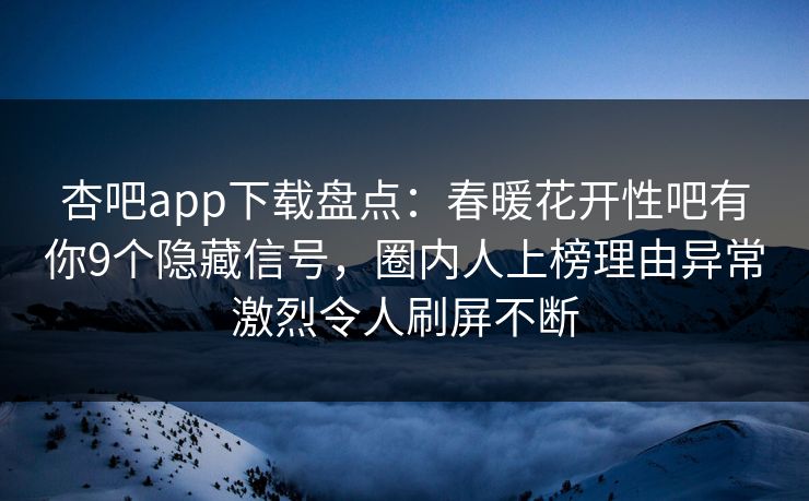 杏吧app下载盘点：春暖花开性吧有你9个隐藏信号，圈内人上榜理由异常激烈令人刷屏不断