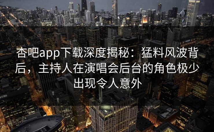 杏吧app下载深度揭秘：猛料风波背后，主持人在演唱会后台的角色极少出现令人意外