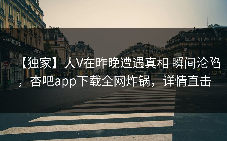 【独家】大V在昨晚遭遇真相 瞬间沦陷,杏吧app下载全网炸锅,详情直击 【独家】大V在昨晚遭遇真相 瞬间沦陷,杏吧app下载全网炸锅,详情直击