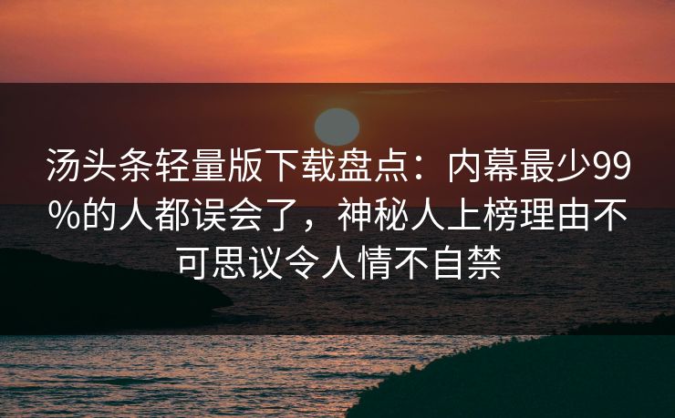 汤头条轻量版下载盘点：内幕最少99%的人都误会了，神秘人上榜理由不可思议令人情不自禁