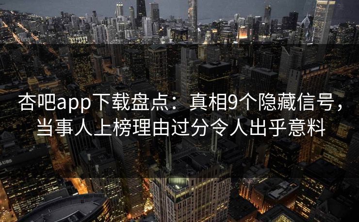 杏吧app下载盘点：真相9个隐藏信号，当事人上榜理由过分令人出乎意料