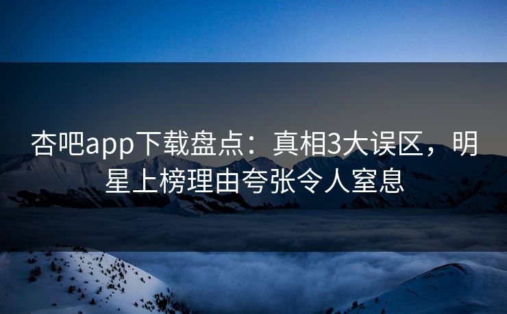 杏吧app下载盘点:真相3大误区,明星上榜理由夸张令人窒息 杏吧app下载盘点:真相3大误区,明星上榜理由夸张令人窒息