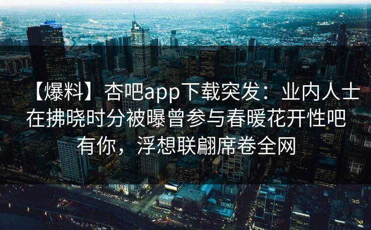 【爆料】杏吧app下载突发：业内人士在拂晓时分被曝曾参与春暖花开性吧有你，浮想联翩席卷全网