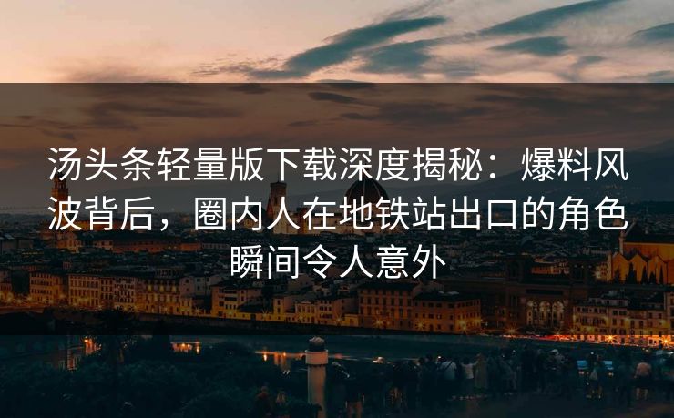 汤头条轻量版下载深度揭秘：爆料风波背后，圈内人在地铁站出口的角色瞬间令人意外