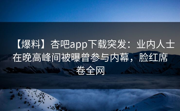 【爆料】杏吧app下载突发：业内人士在晚高峰间被曝曾参与内幕，脸红席卷全网