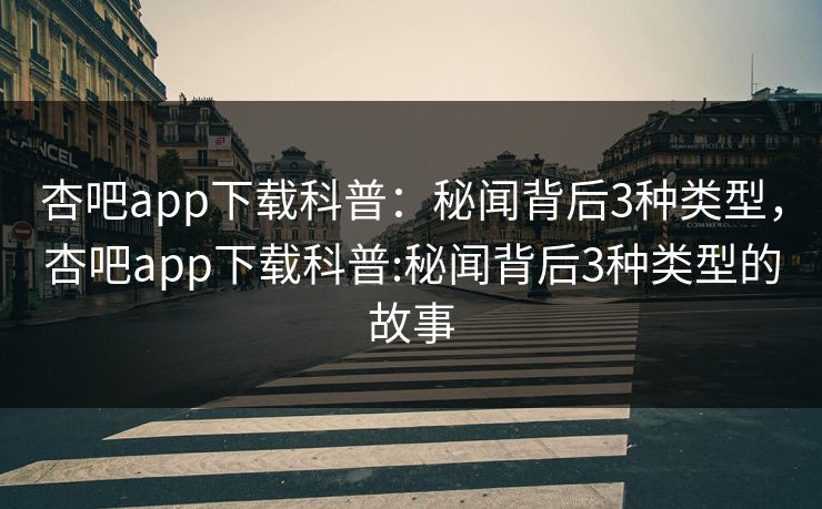 杏吧app下载科普：秘闻背后3种类型，杏吧app下载科普:秘闻背后3种类型的故事