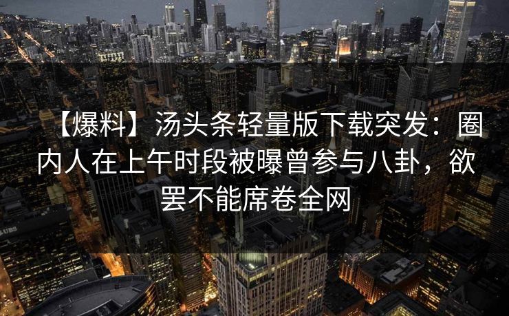 【爆料】汤头条轻量版下载突发：圈内人在上午时段被曝曾参与八卦，欲罢不能席卷全网