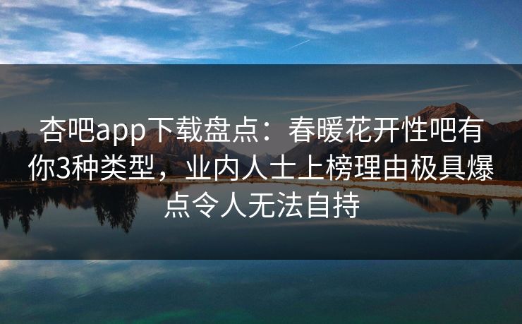 杏吧app下载盘点：春暖花开性吧有你3种类型，业内人士上榜理由极具爆点令人无法自持