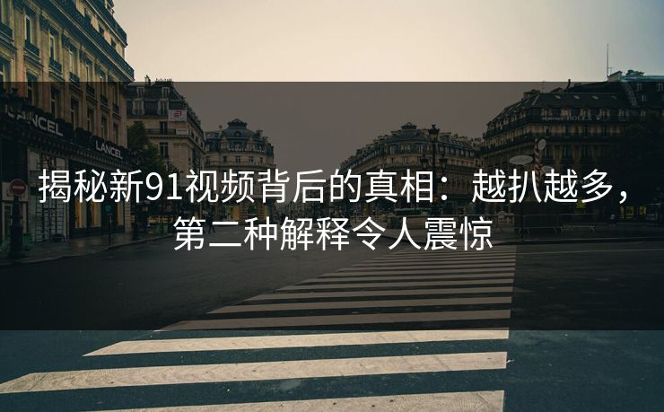 揭秘新91视频背后的真相:越扒越多,第二种解释令人震惊 揭秘新91视频背后的真相:越扒越多,第二种解释令人震惊