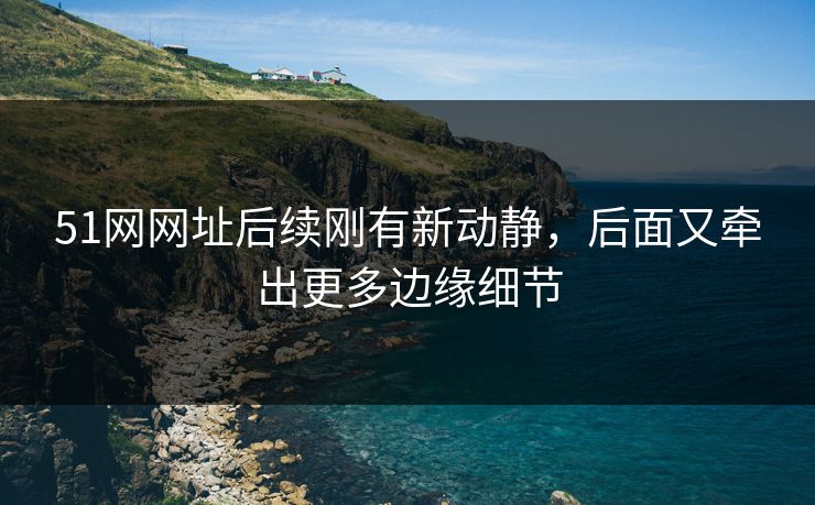 51网网址后续刚有新动静,后面又牵出更多边缘细节 51网网址后续刚有新动静,后面又牵出更多边缘细节