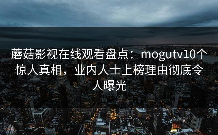 蘑菇影视在线观看盘点:mogutv10个惊人真相,业内人士上榜理由彻底令人曝光 蘑菇影视在线观看盘点:mogutv10个惊人真相,业内人士上榜理由彻底令人曝光