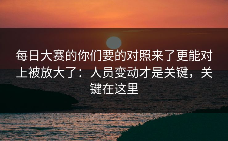 每日大赛的你们要的对照来了更能对上被放大了:人员变动才是关键,关键在这里 每日大赛的你们要的对照来了更能对上被放大了:人员变动才是关键,关键在这里