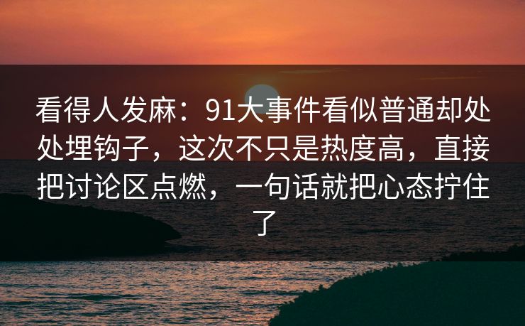 看得人发麻:91大事件看似普通却处处埋钩子,这次不只是热度高,直接把讨论区点燃,一句话就把心态拧住了 看得人发麻:91大事件看似普通却处处埋钩子,这次不只是热度高,直接把讨论区点燃,一句话就把心态拧住了
