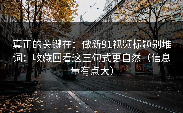 真正的关键在:做新91视频标题别堆词:收藏回看这三句式更自然(信息量有点大) 真正的关键在:做新91视频标题别堆词:收藏回看这三句式更自然(信息量有点大)