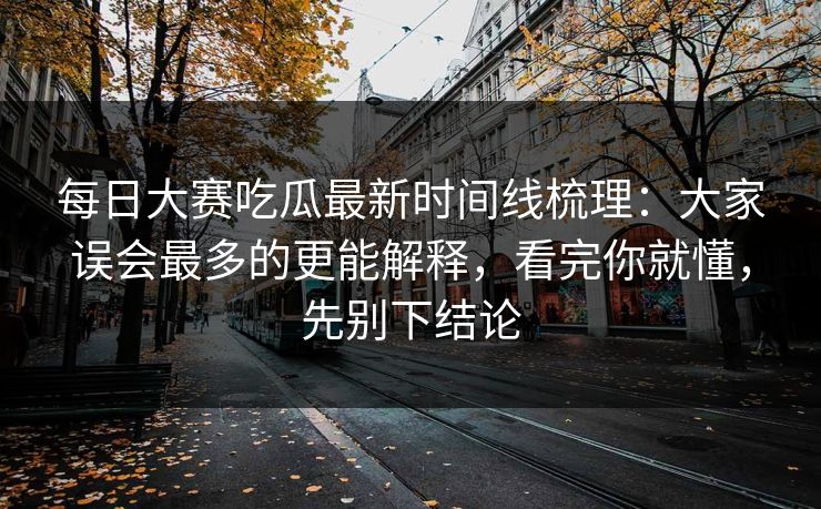 每日大赛吃瓜最新时间线梳理:大家误会最多的更能解释,看完你就懂,先别下结论 每日大赛吃瓜最新时间线梳理:大家误会最多的更能解释,看完你就懂,先别下结论