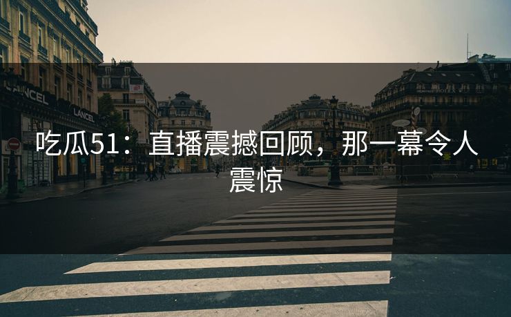 吃瓜51:直播震撼回顾,那一幕令人震惊 吃瓜51:直播震撼回顾,那一幕令人震惊