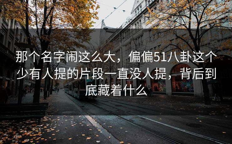 那个名字闹这么大,偏偏51八卦这个少有人提的片段一直没人提,背后到底藏着什么 那个名字闹这么大,偏偏51八卦这个少有人提的片段一直没人提,背后到底藏着什么